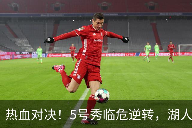 热血对决！5号秀临危逆转，湖人失策在即？